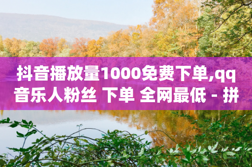 抖音播放量1000免费下单,qq音乐人粉丝 下单 全网最低 - 拼多多砍价一毛十刀网站靠谱吗 - 拼多多提现最终阶段就可以了