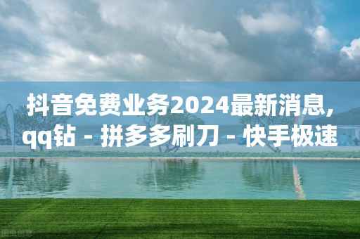 抖音免费业务2024最新消息,qq钻 - 拼多多刷刀 - 快手极速版助力网站