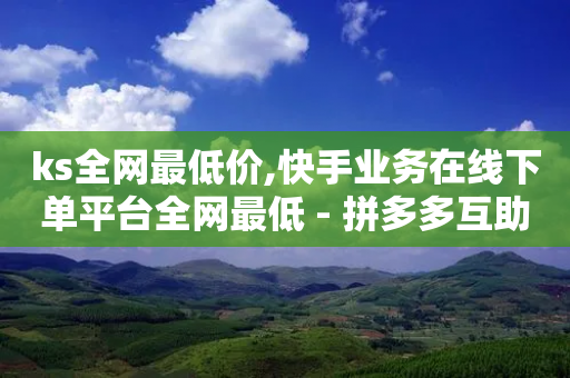 ks全网最低价,快手业务在线下单平台全网最低 - 拼多多互助平台 - 拼多多买助力会被警察查吗-第1张图片-靖非智能科技传媒