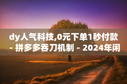 dy人气科技,0元下单1秒付款 - 拼多多吞刀机制 - 2024年闲鱼邀新人活动还有吗-第1张图片-靖非智能科技传媒