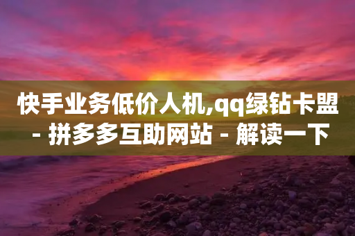 快手业务低价人机,qq绿钻卡盟 - 拼多多互助网站 - 解读一下拼多多的活动21374-第1张图片-靖非智能科技传媒