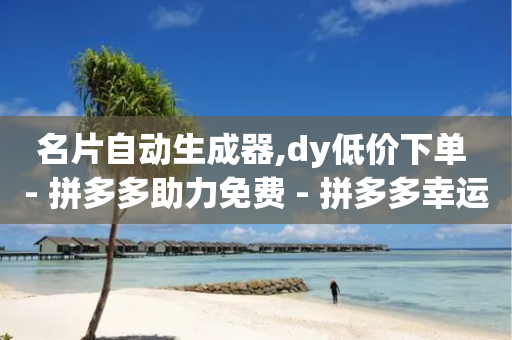 名片自动生成器,dy低价下单 - 拼多多助力免费 - 拼多多幸运值怎么达到100-第1张图片-靖非智能科技传媒