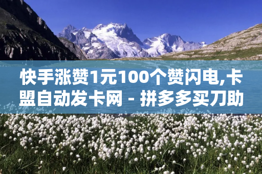 快手涨赞1元100个赞闪电,卡盟自动发卡网 - 拼多多买刀助力 - 拼多多001个钻石需要多少人