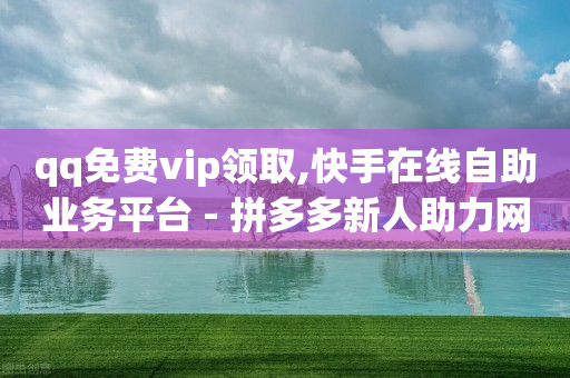 qq免费vip领取,快手在线自助业务平台 - 拼多多新人助力网站免费 - 拼多多助力网站怎么做的-第1张图片-靖非智能科技传媒