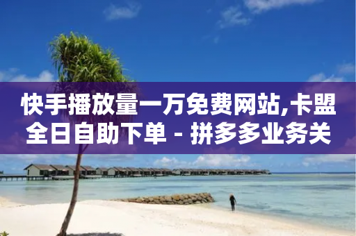 快手播放量一万免费网站,卡盟全日自助下单 - 拼多多业务关注下单平台 - 拼多多下单提现100元-第1张图片-靖非智能科技传媒