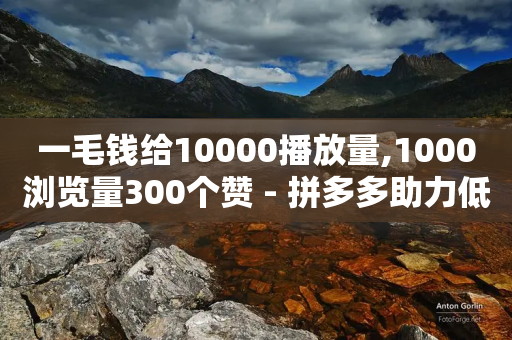 一毛钱给10000播放量,1000浏览量300个赞 - 拼多多助力低价1毛钱10个 - 拼多多助力超便宜在线-第1张图片-靖非智能科技传媒