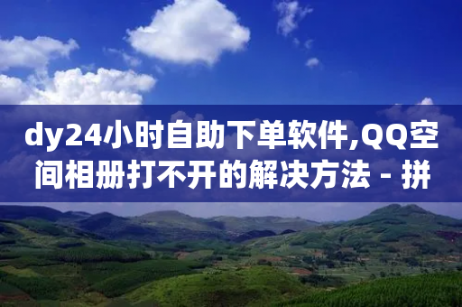 dy24小时自助下单软件,QQ空间相册打不开的解决方法 - 拼多多在线刷助力网站 - 我的现金大转盘和别人不一样-第1张图片-靖非智能科技传媒