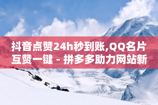 抖音点赞24h秒到账,QQ名片互赞一键 - 拼多多助力网站新用户 - 拼多多升级商品推广怎么弄