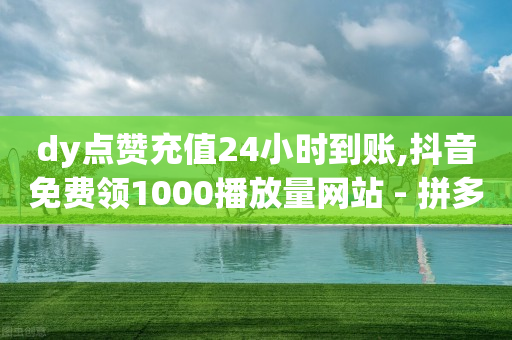 dy点赞充值24小时到账,抖音免费领1000播放量网站 - 拼多多700有人领到吗 - 拼多多助力进程