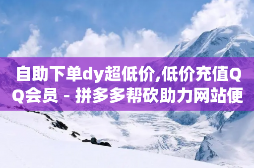 自助下单dy超低价,低价充值QQ会员 - 拼多多帮砍助力网站便宜的原因分析与反馈建议 - 拼多多免费领商品-第1张图片-靖非智能科技传媒