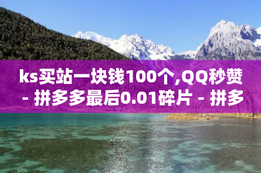 ks买站一块钱100个,QQ秒赞 - 拼多多最后0.01碎片 - 拼多多700元元宝后面还有吗-第1张图片-靖非智能科技传媒