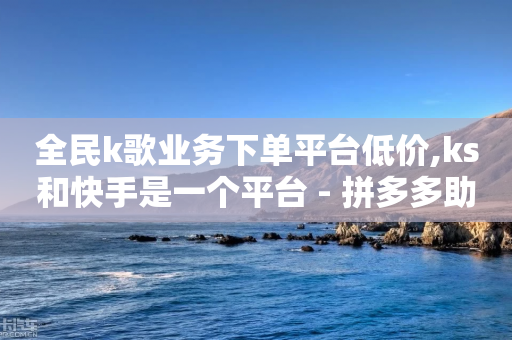 全民k歌业务下单平台低价,ks和快手是一个平台 - 拼多多助力刷人软件新人 - 拼多多助力兼职-第1张图片-靖非智能科技传媒