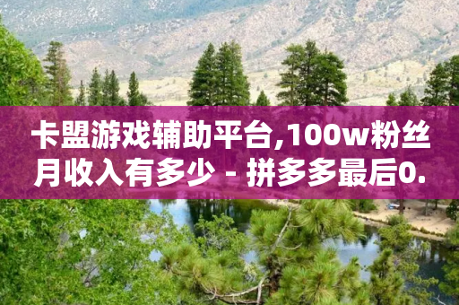 卡盟游戏辅助平台,100w粉丝月收入有多少 - 拼多多最后0.01助力不了 - 拼多多先用后付秒到商家-第1张图片-靖非智能科技传媒