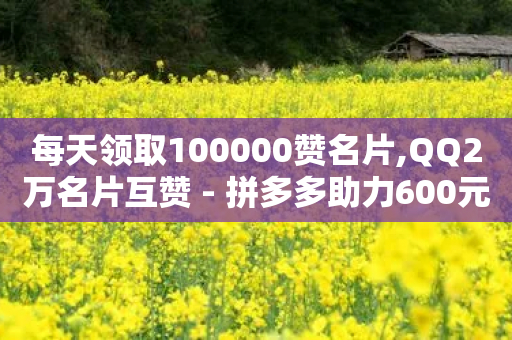 每天领取100000赞名片,QQ2万名片互赞 - 拼多多助力600元要多少人 - 拼多多微信砍价群-第1张图片-靖非智能科技传媒