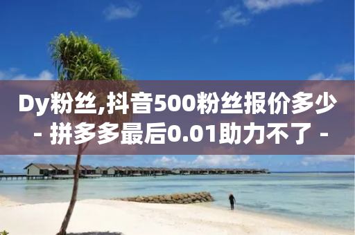 Dy粉丝,抖音500粉丝报价多少 - 拼多多最后0.01助力不了 - 拼多多毕业季超容易提现-第1张图片-靖非智能科技传媒