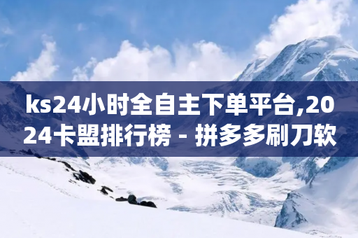 ks24小时全自主下单平台,2024卡盟排行榜 - 拼多多刷刀软件免费版下载 - 带货拿佣金app-第1张图片-靖非智能科技传媒