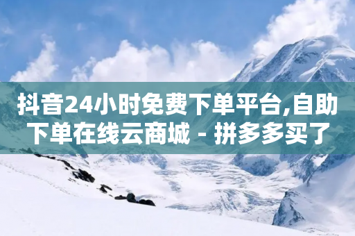 抖音24小时免费下单平台,自助下单在线云商城 - 拼多多买了200刀全被吞了 - 拼多多免费领5件难度大吗-第1张图片-靖非智能科技传媒