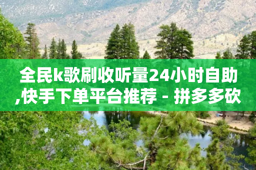 全民k歌刷收听量24小时自助,快手下单平台推荐 - 拼多多砍一刀助力平台 - 拼多多助力卡密激活