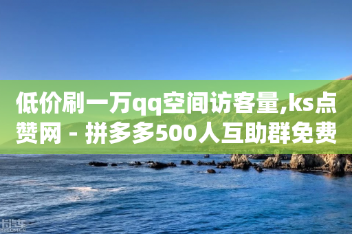 低价刷一万qq空间访客量,ks点赞网 - 拼多多500人互助群免费 - 拼多多工单不处理罚多少钱