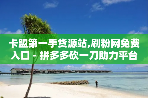 卡盟第一手货源站,刷粉网免费入口 - 拼多多砍一刀助力平台 - 现金大转盘助力能助力几次-第1张图片-靖非智能科技传媒