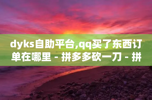 dyks自助平台,qq买了东西订单在哪里 - 拼多多砍一刀 - 拼多多怎么找货源上货