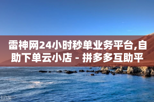 雷神网24小时秒单业务平台,自助下单云小店 - 拼多多互助平台 - 拼多多下单提现100元