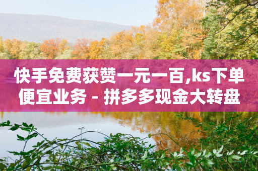 快手免费获赞一元一百,ks下单便宜业务 - 拼多多现金大转盘助力50元 - 0元免单软件