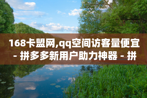 168卡盟网,qq空间访客量便宜 - 拼多多新用户助力神器 - 拼多多可以查到帮谁助力过吗