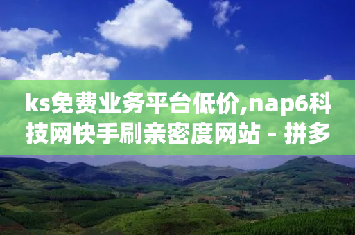 ks免费业务平台低价,nap6科技网快手刷亲密度网站 - 拼多多700有人领到吗 - 拼多多最后锦鲤怎么弄-第1张图片-靖非智能科技传媒