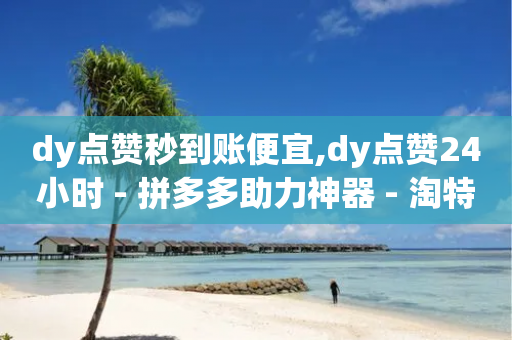 dy点赞秒到账便宜,dy点赞24小时 - 拼多多助力神器 - 淘特10万销量修改-第1张图片-靖非智能科技传媒