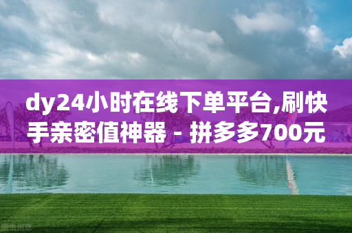 dy24小时在线下单平台,刷快手亲密值神器 - 拼多多700元助力到元宝了 - 拼多多积分后面还有多少