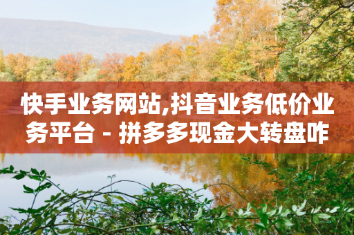 快手业务网站,抖音业务低价业务平台 - 拼多多现金大转盘咋才能成功 - 拼多多立刻叫出人工方法