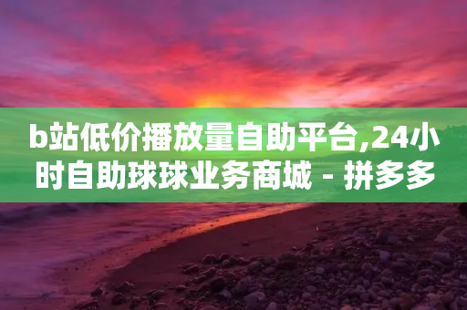 b站低价播放量自助平台,24小时自助球球业务商城 - 拼多多帮砍助力软件 - 拼多多小号批发平台-第1张图片-靖非智能科技传媒