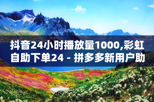 抖音24小时播放量1000,彩虹自助下单24 - 拼多多新用户助力网站 - 帮助朋友拼多多助力后怎么办