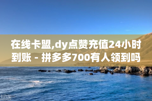 在线卡盟,dy点赞充值24小时到账 - 拼多多700有人领到吗 - 拼多多助力团队免费助力-第1张图片-靖非智能科技传媒