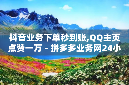 抖音业务下单秒到账,QQ主页点赞一万 - 拼多多业务网24小时自助下单 - 整拼多多卖家太容易了-第1张图片-靖非智能科技传媒