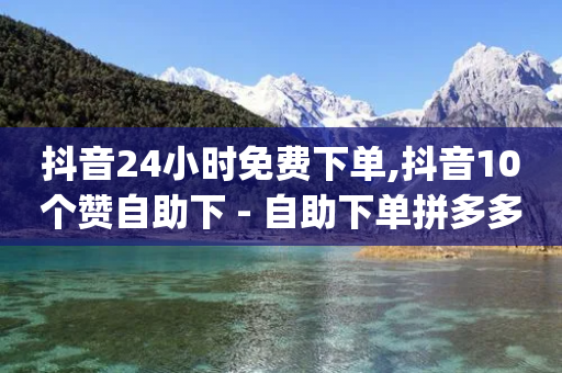 抖音24小时免费下单,抖音10个赞自助下 - 自助下单拼多多 - pdd助力价格低