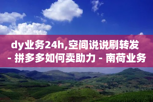 dy业务24h,空间说说刷转发 - 拼多多如何卖助力 - 南荷业务_自助推广下单平台