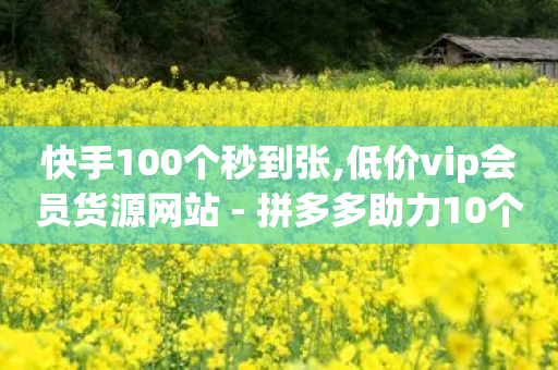 快手100个秒到张,低价vip会员货源网站 - 拼多多助力10个技巧 - 拼多多领700元需要集齐那些