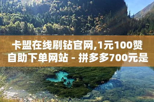 卡盟在线刷钻官网,1元100赞自助下单网站 - 拼多多700元是诈骗吗 - 2024年拼多多砍价群免费进-第1张图片-靖非智能科技传媒