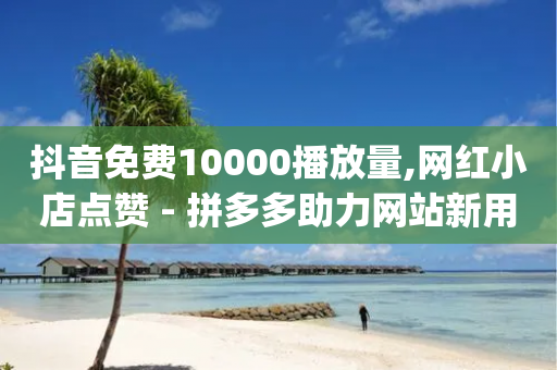 抖音免费10000播放量,网红小店点赞 - 拼多多助力网站新用户 - pdd自助下单24小时平台-第1张图片-靖非智能科技传媒