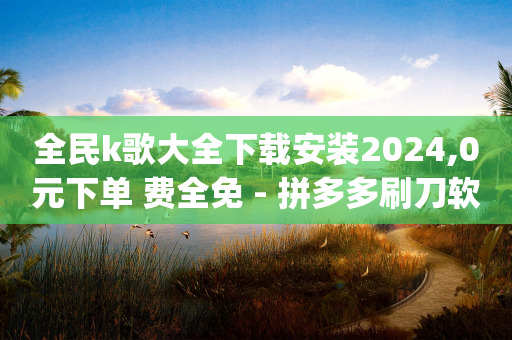 全民k歌大全下载安装2024,0元下单 费全免 - 拼多多刷刀软件免费版下载 - qq拼多多口令怎么助力好友-第1张图片-靖非智能科技传媒