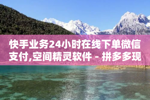 快手业务24小时在线下单微信支付,空间精灵软件 - 拼多多现金大转盘咋才能成功 - 闲鱼特卖活动入口