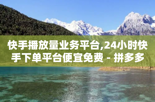 快手播放量业务平台,24小时快手下单平台便宜免费 - 拼多多电商 - 淘低价下单软件