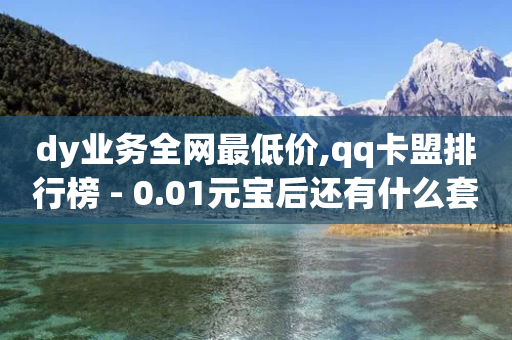 dy业务全网最低价,qq卡盟排行榜 - 0.01元宝后还有什么套路 - 拼多多用什么免费软件引流-第1张图片-靖非智能科技传媒