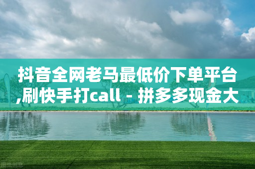 抖音全网老马最低价下单平台,刷快手打call - 拼多多现金大转盘助力 - 拼多多三单挑战9折8折5折