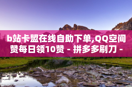 b站卡盟在线自助下单,QQ空间赞每日领10赞 - 拼多多刷刀 - 拼多多砍东西有几个阶段-第1张图片-靖非智能科技传媒