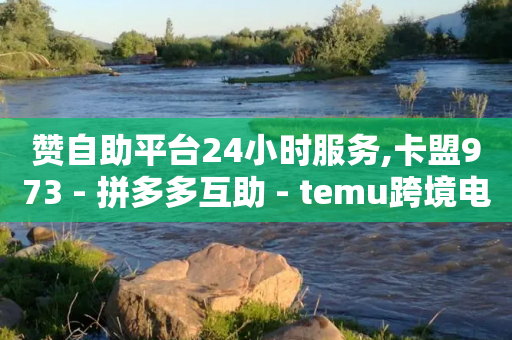 赞自助平台24小时服务,卡盟973 - 拼多多互助 - temu跨境电商官网