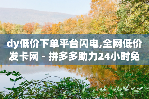 dy低价下单平台闪电,全网低价发卡网 - 拼多多助力24小时免费 - 拼多多超低砍价渠道