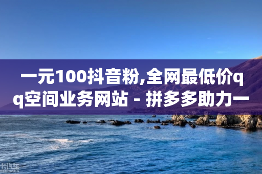 一元100抖音粉,全网最低价qq空间业务网站 - 拼多多助力一元十刀网页 - 极速起量怎么关